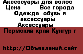 Аксессуары для волос › Цена ­ 800 - Все города Одежда, обувь и аксессуары » Аксессуары   . Пермский край,Кунгур г.